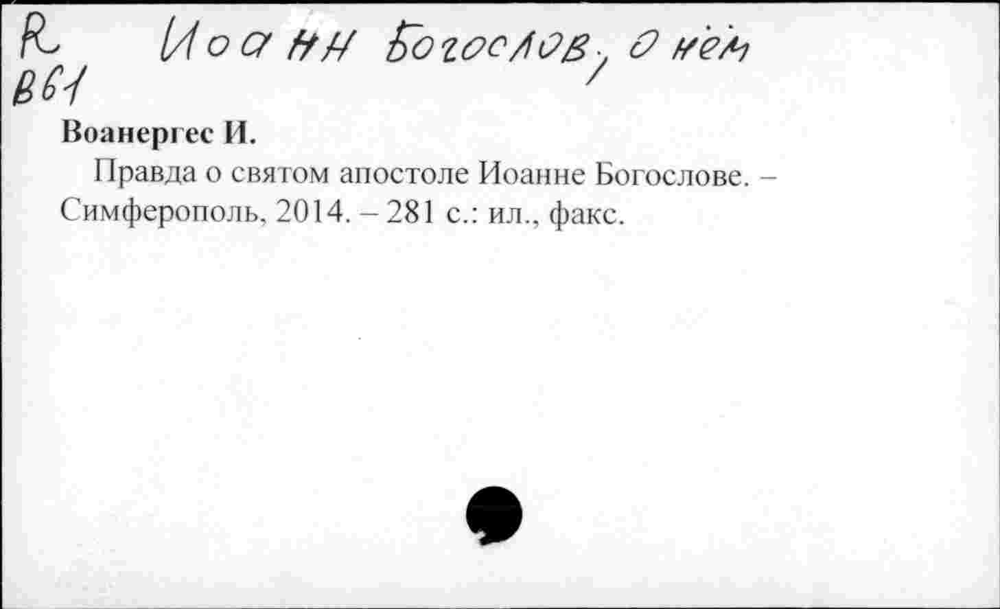 ﻿Воанергес И.
Правда о святом апостоле Иоанне Богослове. -Симферополь. 2014. -281 с.: ил., факс.